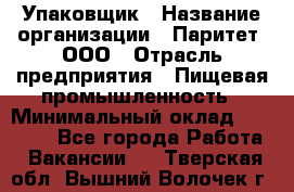Упаковщик › Название организации ­ Паритет, ООО › Отрасль предприятия ­ Пищевая промышленность › Минимальный оклад ­ 26 000 - Все города Работа » Вакансии   . Тверская обл.,Вышний Волочек г.